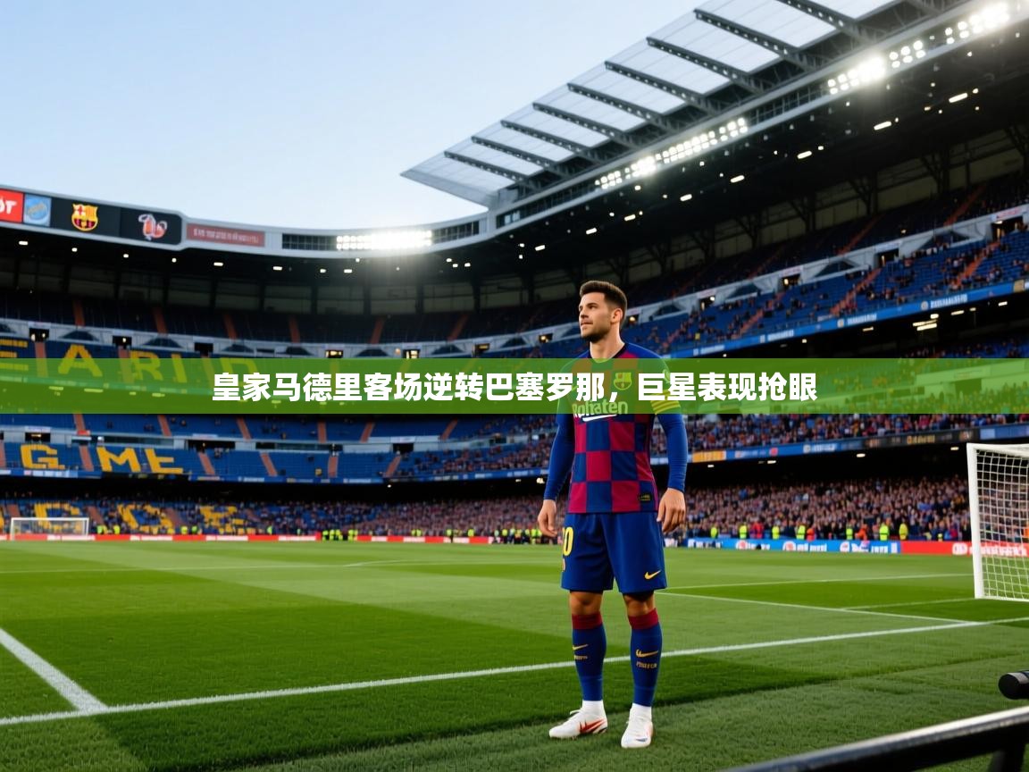 皇家马德里客场逆转巴塞罗那，巨星表现抢眼  第1张