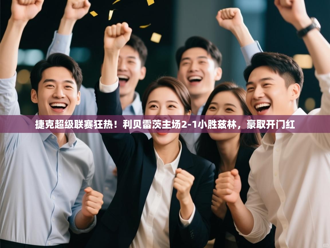 捷克超级联赛狂热！利贝雷茨主场2-1小胜兹林，豪取开门红  第1张