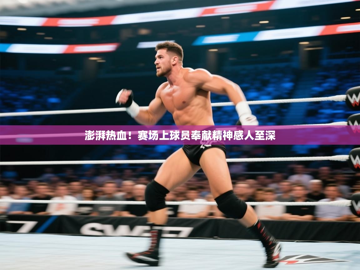 澎湃热血！赛场上球员奉献精神感人至深
