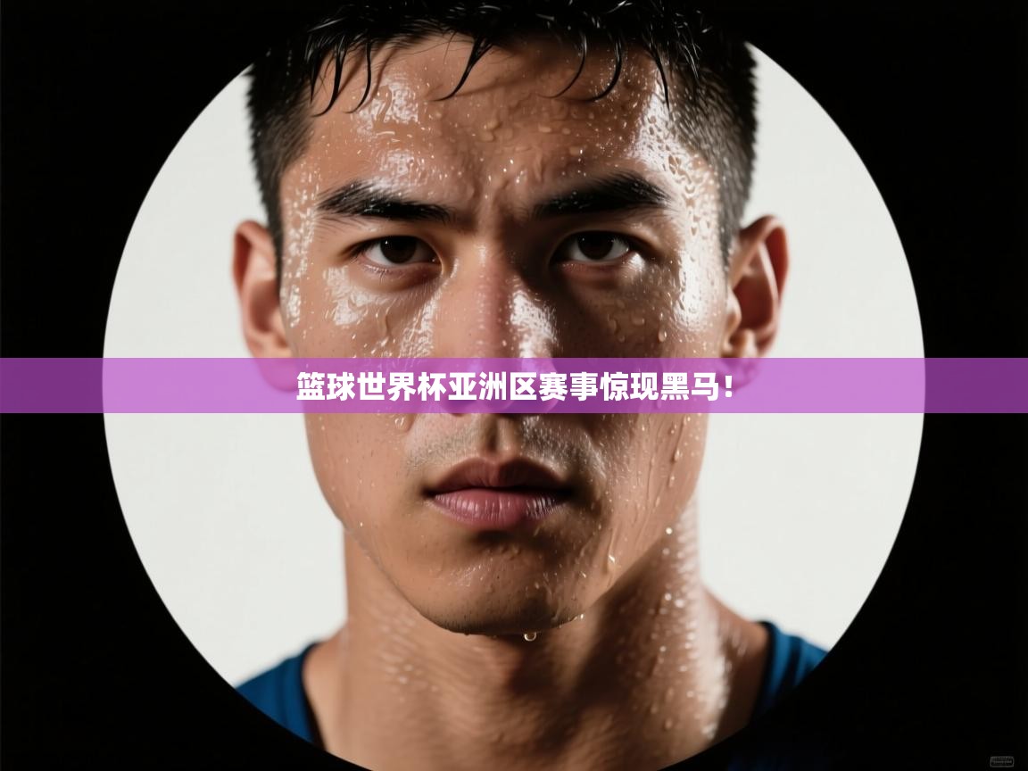 篮球世界杯亚洲区赛事惊现黑马！  第1张